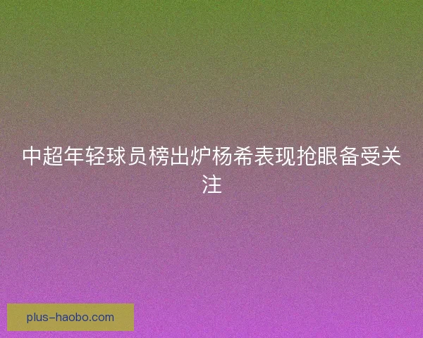 中超年轻球员榜出炉杨希表现抢眼备受关注