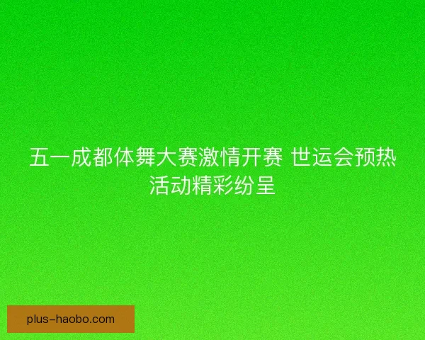 五一成都体舞大赛激情开赛 世运会预热活动精彩纷呈